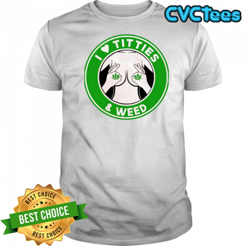 I love Titties & Weed shirt