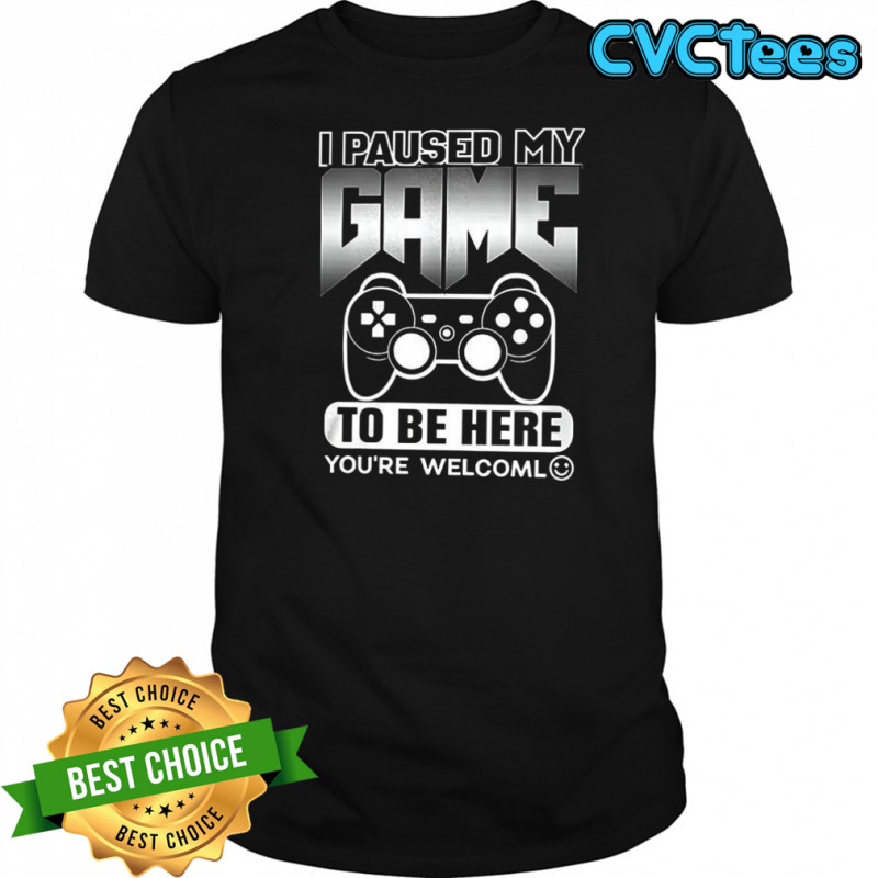 I paused my game to be here you’re welcoml shirt