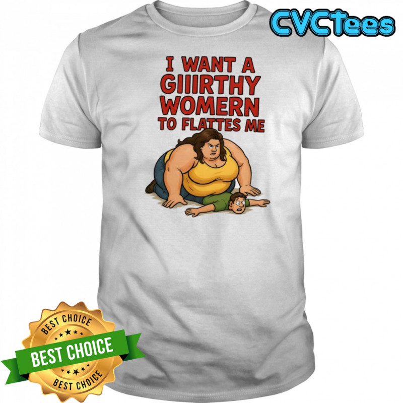 I want a giiirthy womern to flattes me shirt