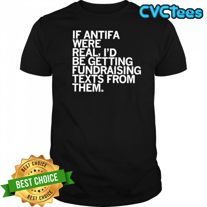 If Antifa were real i’d be getting fundraising texts from them shirt