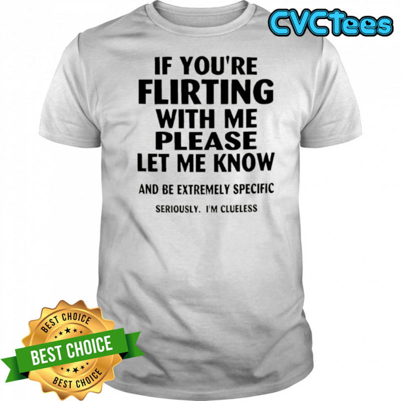 If you’re flirting with me please let me know and be extremely specific shirt