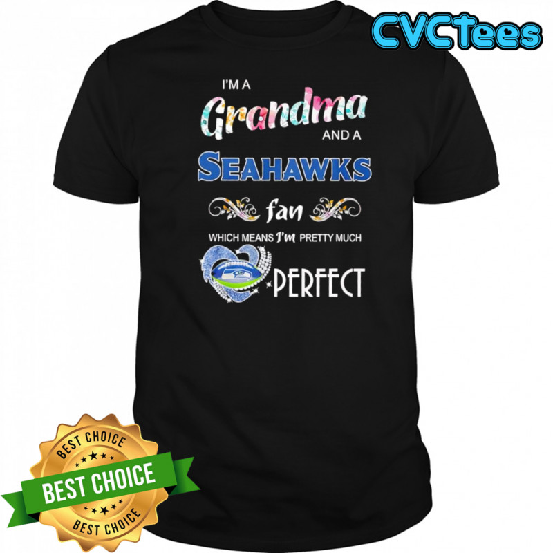 I’m A Grandma And A Seattle Seahawks Fan Which Means I’m Pretty Much Perfect shirt