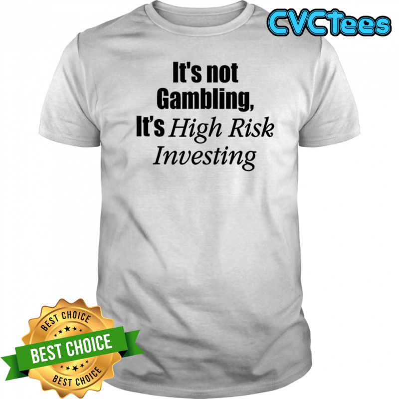 It’s not gambling it’s high risk investing shirt