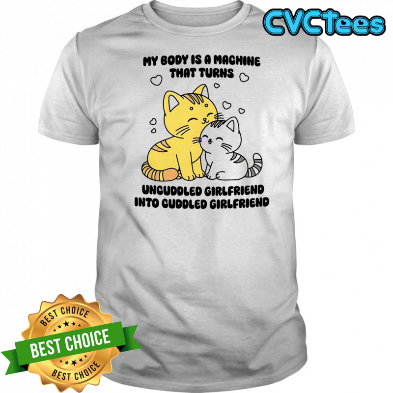 My body is a machine that turns uncuddled girlfriend into cuddled girlfriend cute cat shirt