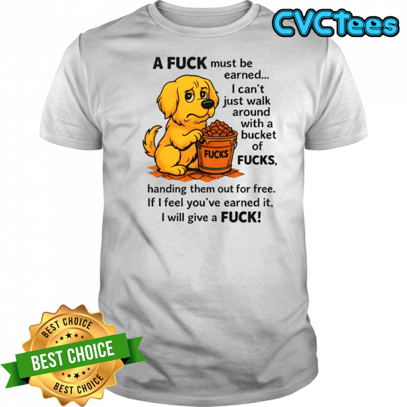 A fuck must be earned fucks i can’t just walk around with a bucket of fucks shirt