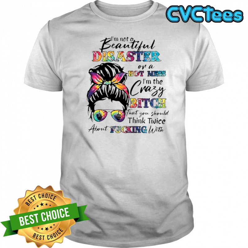 Beautiful disaster or a hot mess i’m the crazy bitch shirt