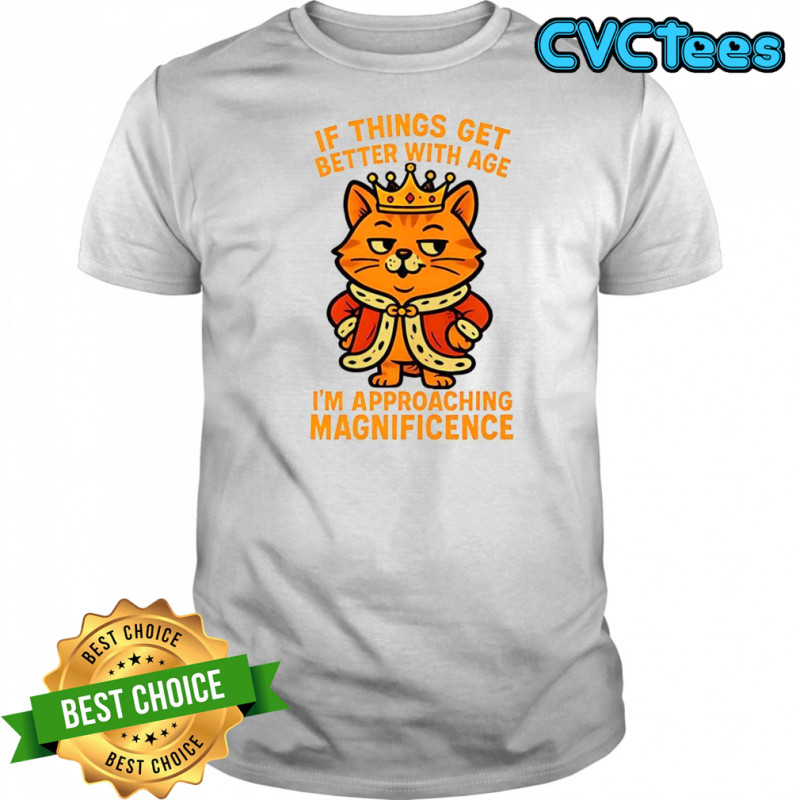 Cat If things get better with age I’m approaching magnificence shirt