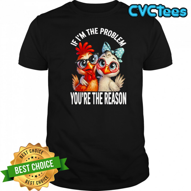 Chicken If I’m The Problem You’re The Reason shirt