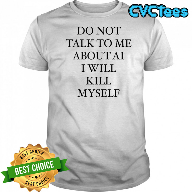 Do not talk to me about AI I will kill myself T-shirt