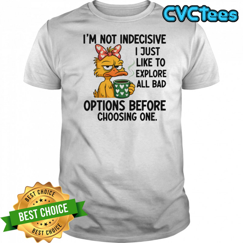 Duck I’m not indecisive i just like to explore all bad options before choosing one shirt