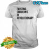 Existing Shouldn’t Be Revolutionary shirt