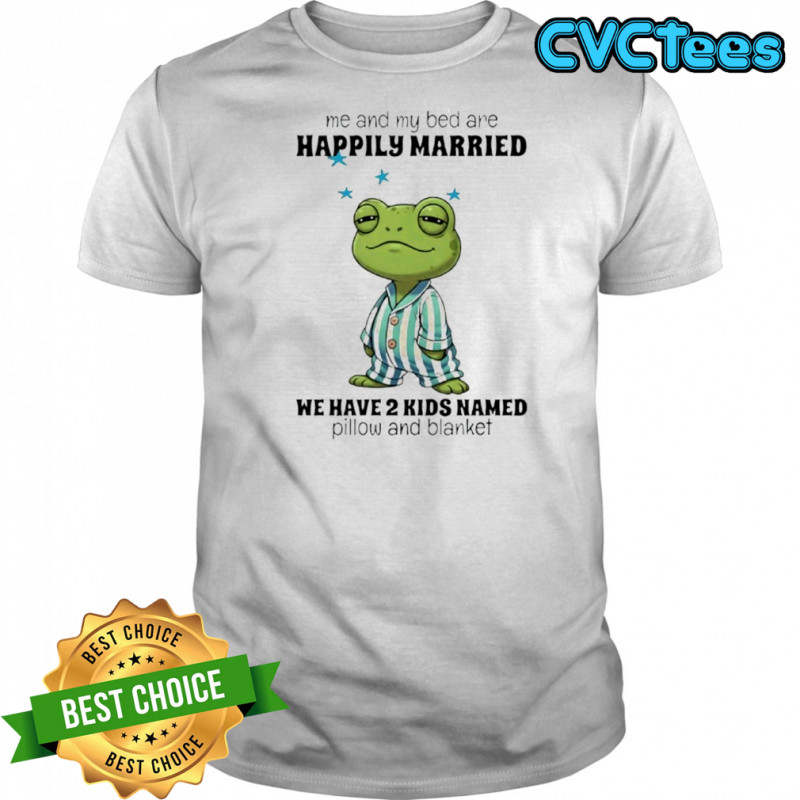 Frog me and my bed are happily married we have 2 kids named pillow and blanket shirt