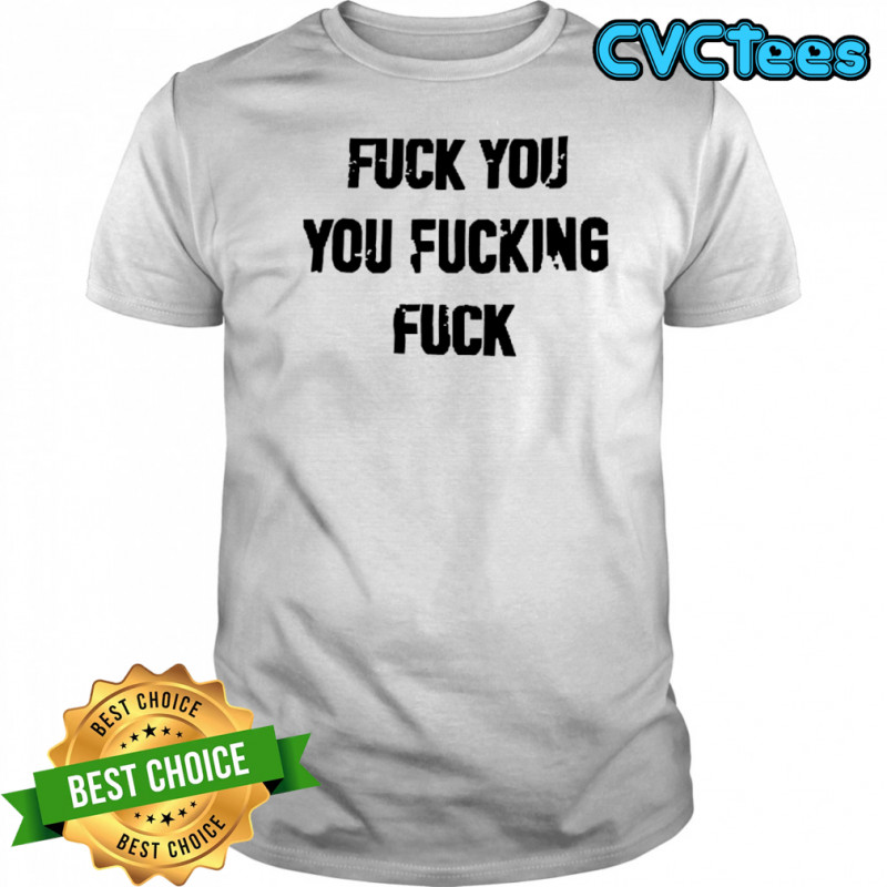 Fuck You You Fucking Fuck shirt