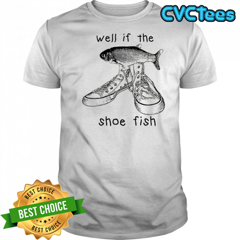 Funny shoe fish well if the shoe fish meme shirt