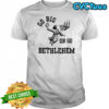 Go Big Or Go Bethlehem Shirt