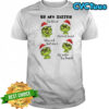 Grinch be my sister by blood my best friend may not but she’s my sister by heart shirt