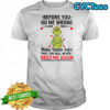 Grinch before you do me wrong make damn sure that you will never need me again shirt
