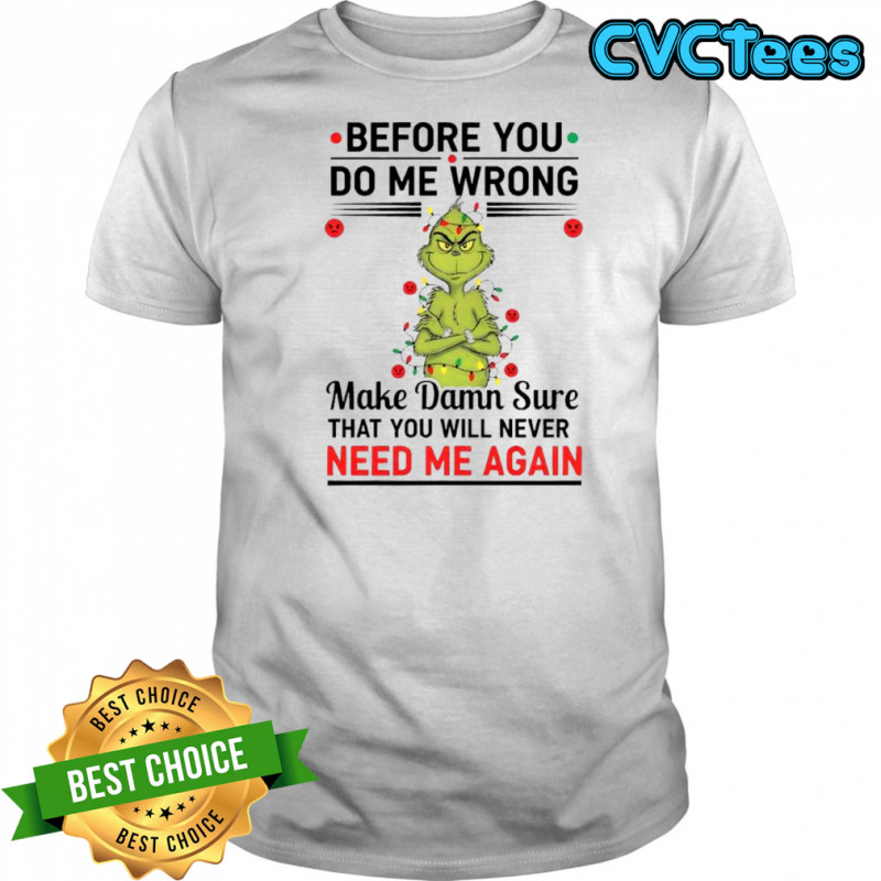 Grinch before you do me wrong make damn sure that you will never need me again shirt
