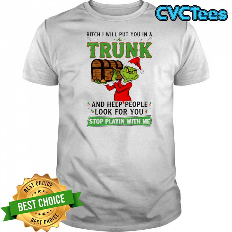 Grinch bitch i will put you in a trunk and help people look for you stop playin with me shirt