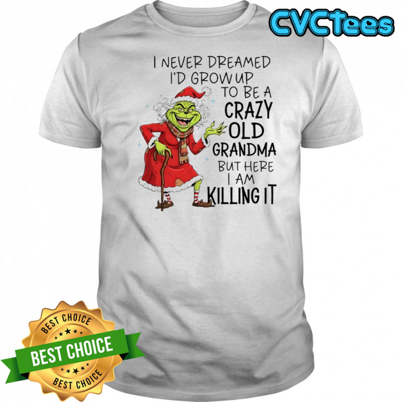 Grinch Christmas i never dreamed i’d grow up to be a crazy old grandma but here i am killing it shirt