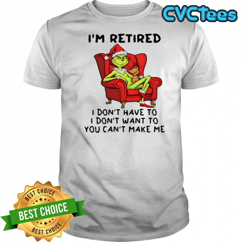 Grinch Christmas I’m retired i don’t have to i don’t want to you can’t make me shirt