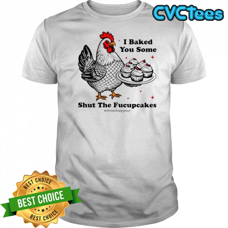 I Baked You Some Shut The Fucupcakes Chicken Happy Hour shirt