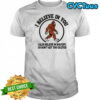 I believe in you I also believe in Bigfoot shirt