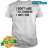 I Don’t Hate The Country I Hate Him T-shirt
