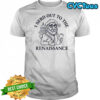 I nerd out to the Renaissance history buff shirt
