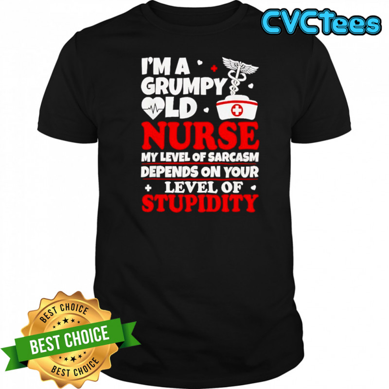 I’m a grumpy old nurse my level of sarcasm depends on your shirt