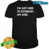 I’m Just Here To Establish An Alibi shirt