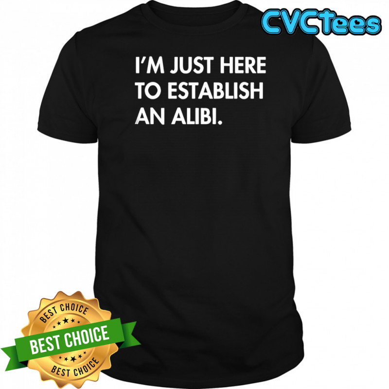 I’m Just Here To Establish An Alibi shirt