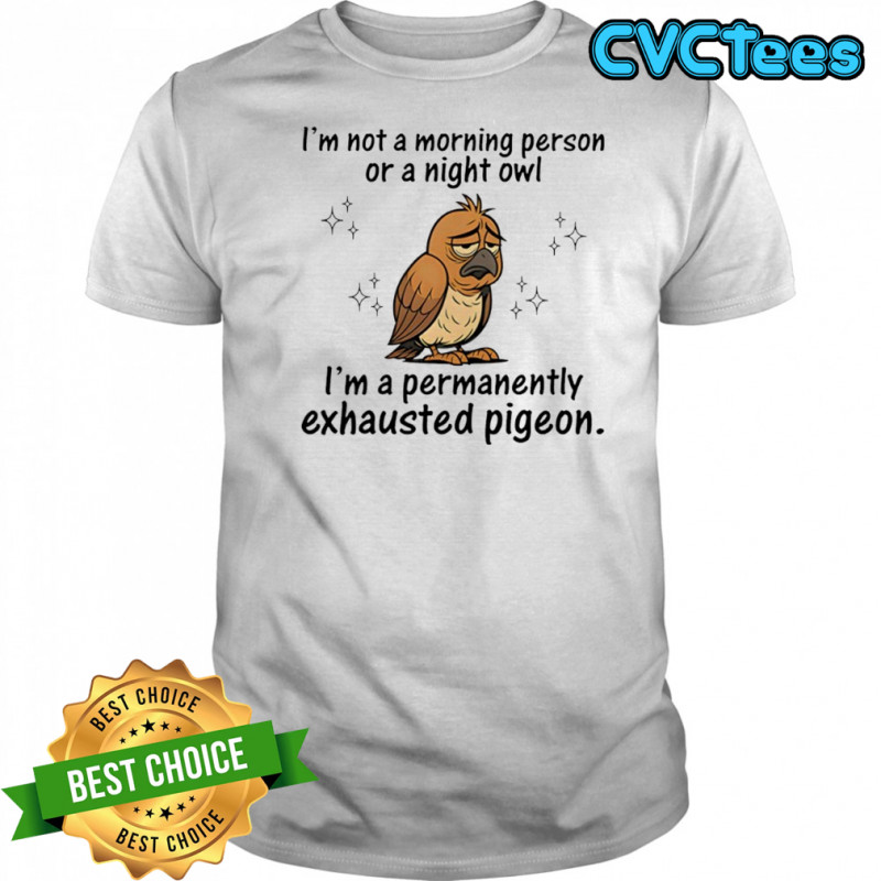 I’m not a morning person or a night Owl i’m a permanently exhausted pigeon shirt