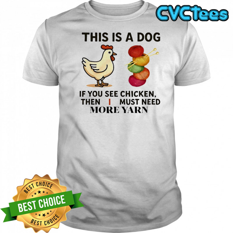 This is a dog if you see chicken then I must need more yarn shirt
