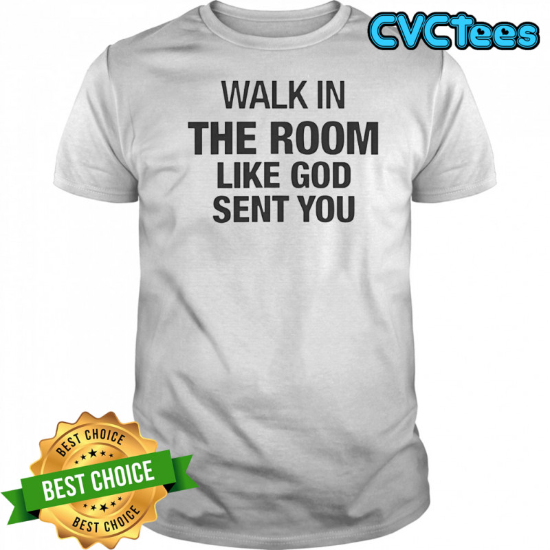 Walk in the room like god sent you shirt