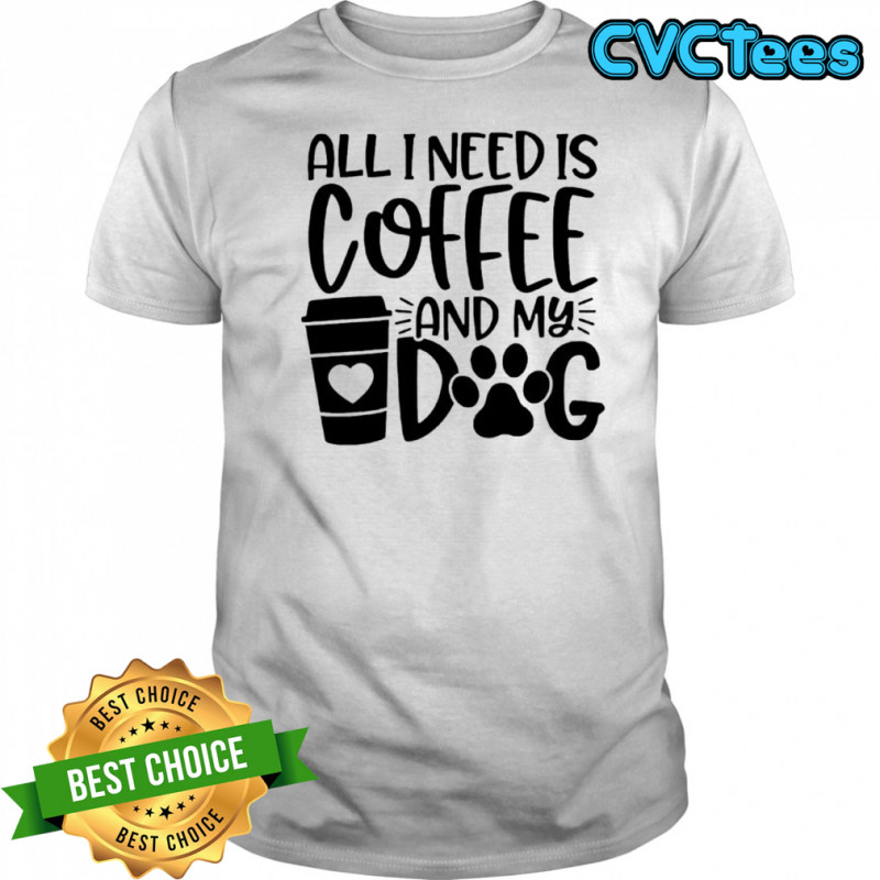 All I Need Is Coffee and My Dog shirt