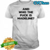 And Who The Fuck Is Madeline shirt
