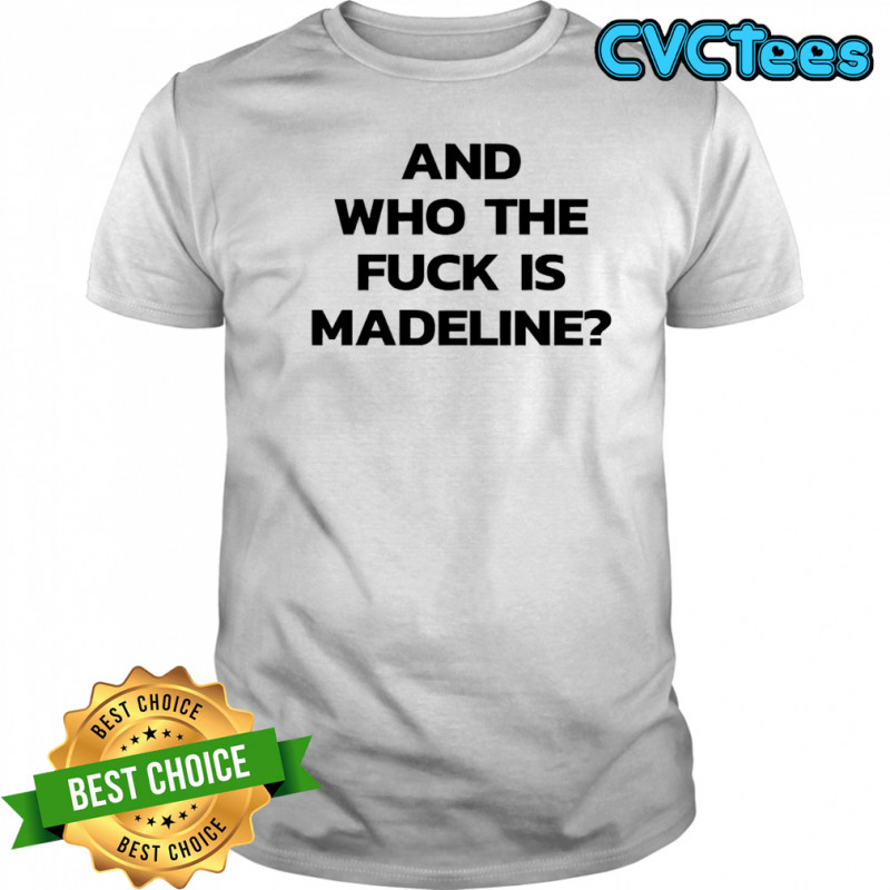And Who The Fuck Is Madeline shirt