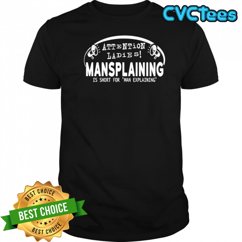 Attention Ladies Mansplaining Is Short For Man Explaining shirt
