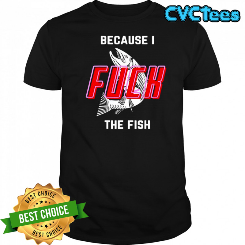 Because I Fuck The Fish graphic shirt