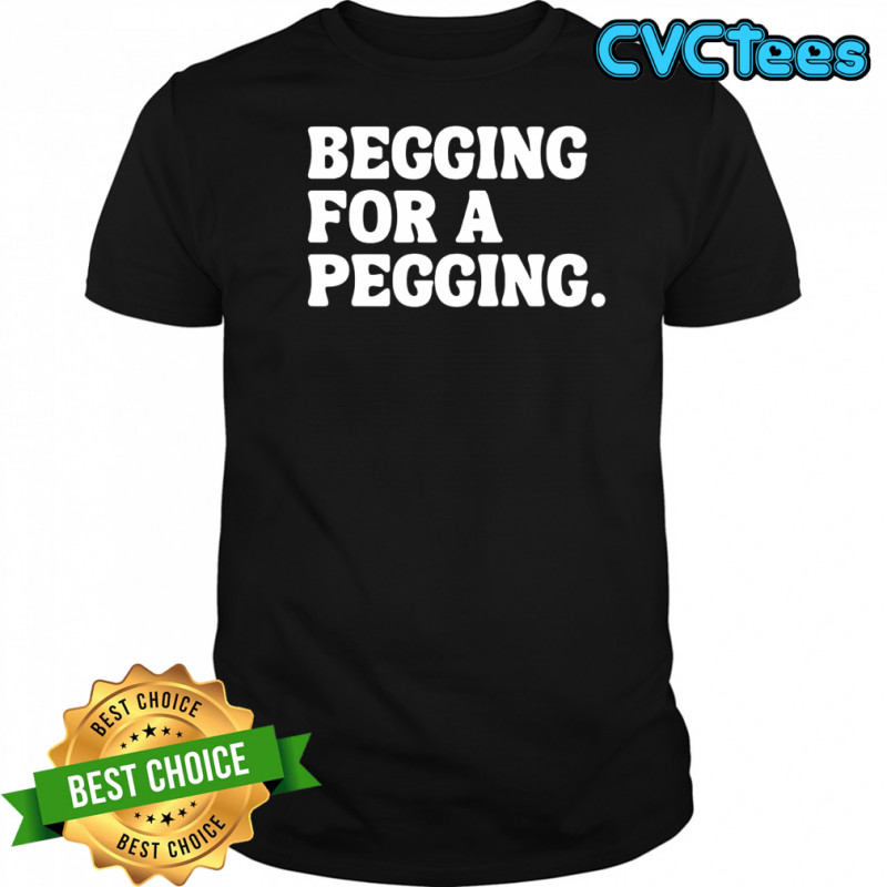 Begging for a pegging funny letter shirt
