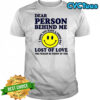 Dear person behind me lost of love shirt