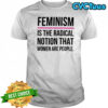 Feminism is the radical notion that women are people shirt