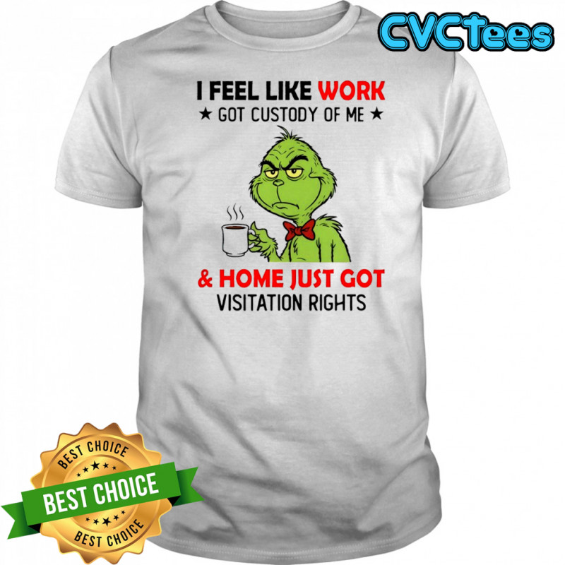 Grinch i feel like work got custody of me and home just got visitation rights shirt