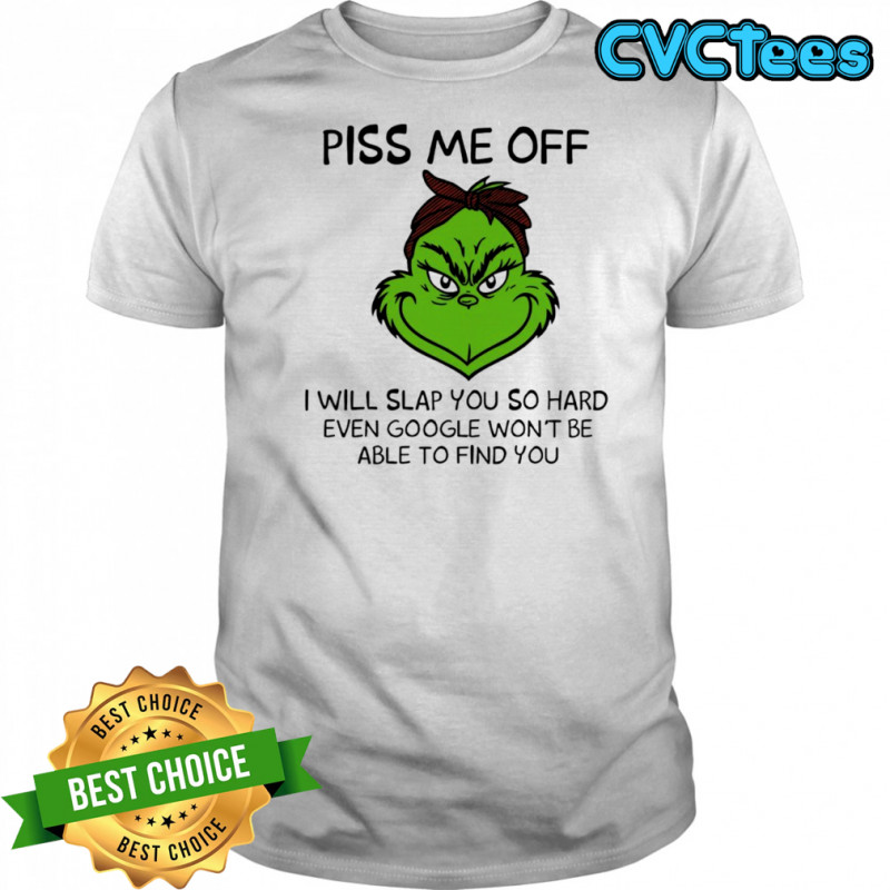 Grinch piss me off i will slap you so hard even google won’t be able to find you shirt