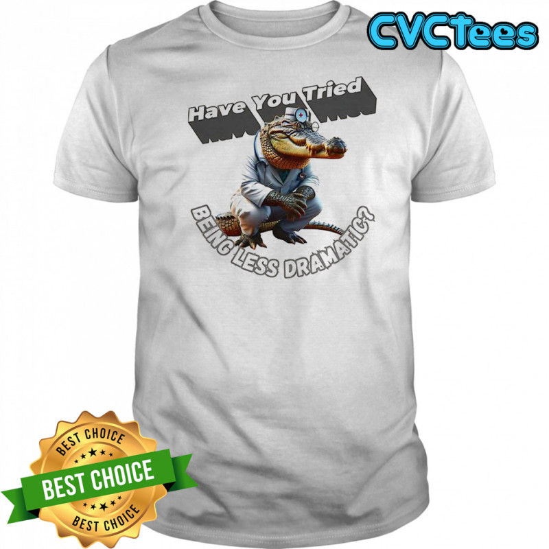 Have you tried being less dramatic shirt