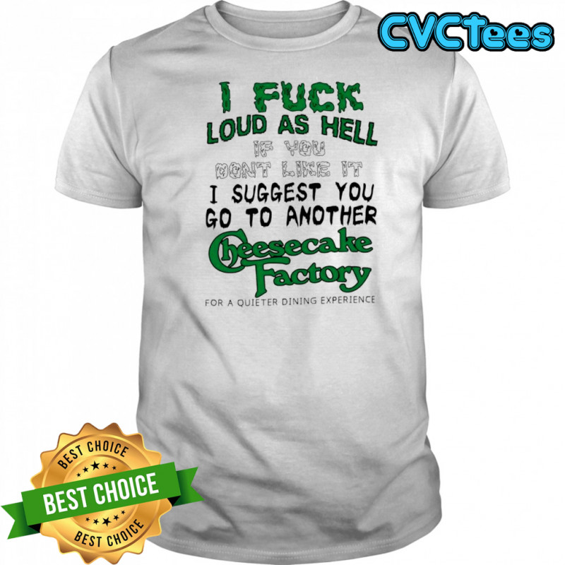 I fuck loud as hell if you don’t like it I suggest you go to another cheesecake factory letter shirt