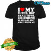 I love super hot beautiful girlfriend so please stay away from me shirt