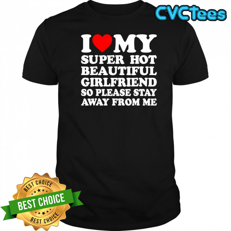 I love super hot beautiful girlfriend so please stay away from me shirt