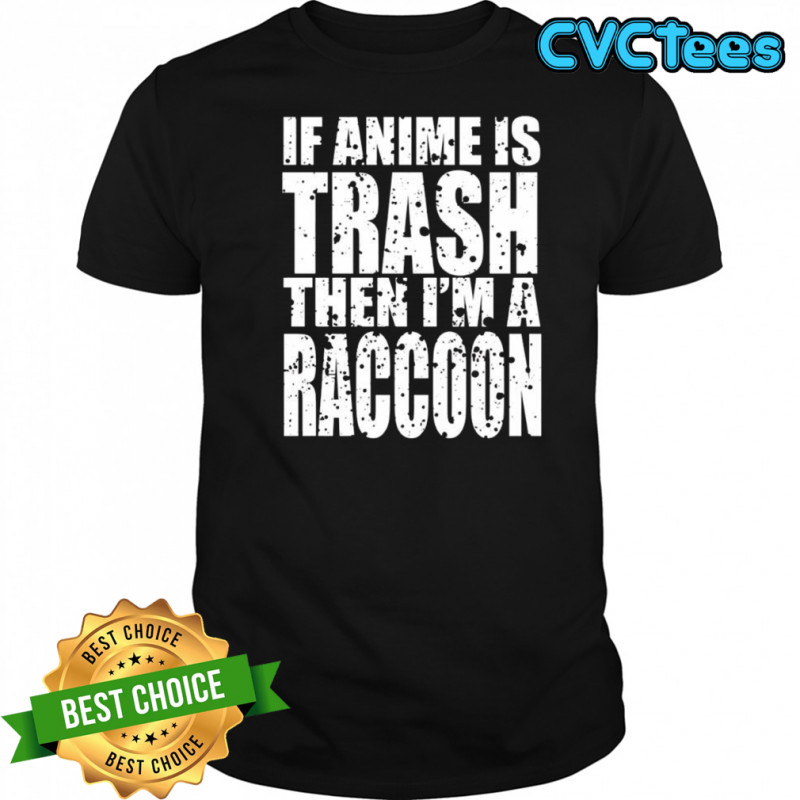 If Anime Is Trash Then I’m A Raccoon shirt